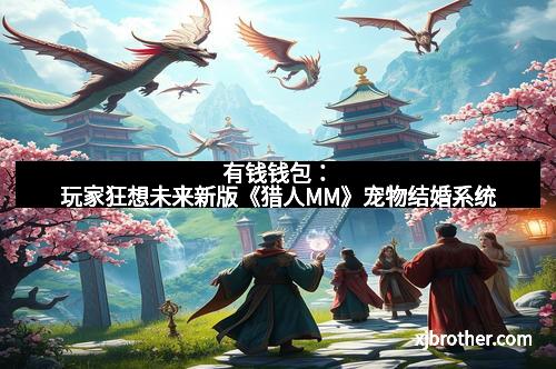 有钱钱包:玩家狂想未来新版《猎人MM》宠物结婚系统