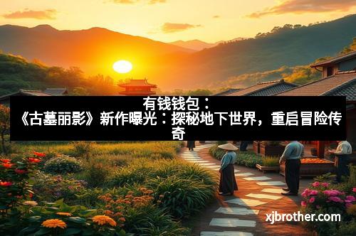 有钱钱包:《古墓丽影》新作曝光:探秘地下世界,重启冒险传奇